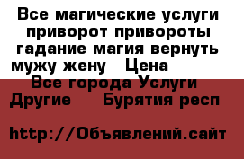 Все магические услуги приворот привороты гадание магия вернуть мужу жену › Цена ­ 1 000 - Все города Услуги » Другие   . Бурятия респ.